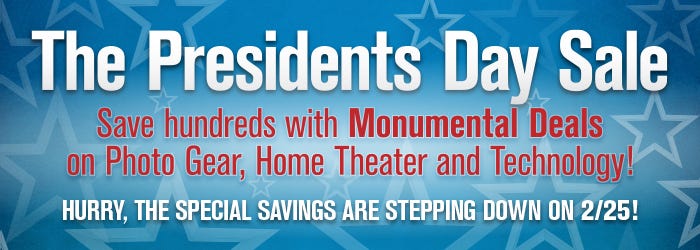 The Presidents Day Sale  Save hundreds with monumental deals on Photo Gear, Home Theater, and Technology! Hurry, the special savings are stepping down on 2/25!